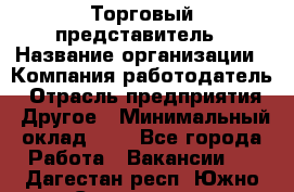 Торговый представитель › Название организации ­ Компания-работодатель › Отрасль предприятия ­ Другое › Минимальный оклад ­ 1 - Все города Работа » Вакансии   . Дагестан респ.,Южно-Сухокумск г.